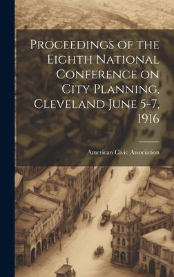 Proceedings of the Eighth National Conference on City Planning, Cleveland June 5-7, 1916