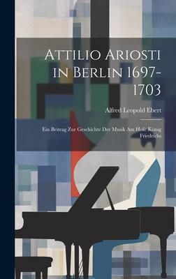 Attilio Ariosti in Berlin 1697-1703: Ein Beitrag zur Geschichte der Musik am Hofe König Friedrichs