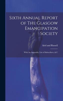 Sixth Annual Report of The Glasgow Emancipation Society: With An Appendix, List of Subscribers, & C