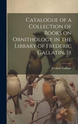 Catalogue of a Collection of Books on Ornithology in the Library of Frederic Gallatin, Jr