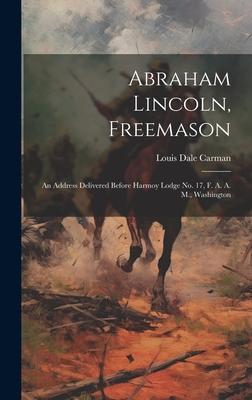 Abraham Lincoln, Freemason: An Address Delivered Before Harmoy Lodge No. 17, F. A. A. M., Washington