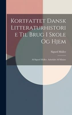 Kortfattet Dansk Litteraturhistorie til Brug i Skole og Hjem: Af Sigurd Müller. Anbefalet af Ministe