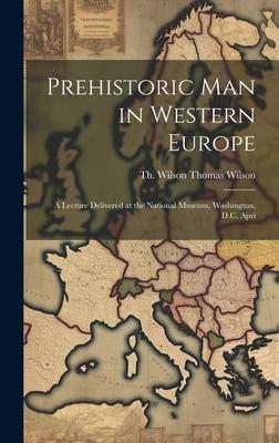 Prehistoric Man in Western Europe: A Lecture Delivered at the National Museum, Washington, D.C. Apri
