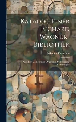 Katalog Einer Richard Wagner-bibliothek: Nach den Vorliegenden Originalien Systematisch-chronologisc