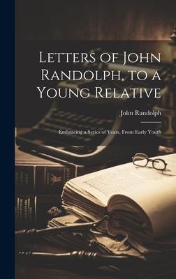 Letters of John Randolph, to a Young Relative; Embracing a Series of Years, From Early Youth