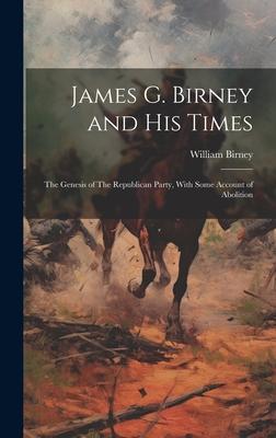 James G. Birney and his Times: The Genesis of The Republican Party, With Some Account of Abolition