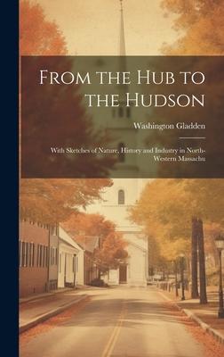 From the Hub to the Hudson: With Sketches of Nature, History and Industry in North-western Massachu
