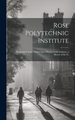 Rose Polytechnic Institute: Memorial Volume Embracing a History of the Institute, a Sketch of the Fo