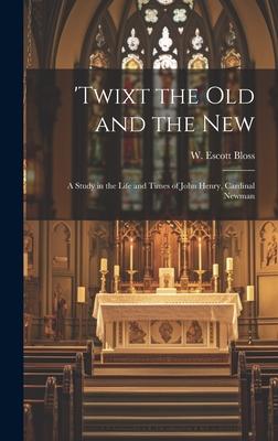 ’Twixt the Old and the New; a Study in the Life and Times of John Henry, Cardinal Newman