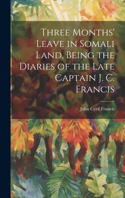 Three Months’ Leave in Somali Land, Being the Diaries of the Late Captain J. C. Francis