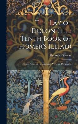 The lay of Dolon (the Tenth Book of Homer’s Illiad); Some Notes on its Language, Verse and Contents,