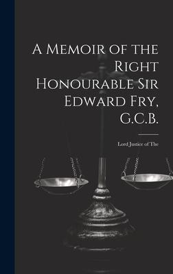 A Memoir of the Right Honourable Sir Edward Fry, G.C.B. [electronic Resource]: Lord Justice of The