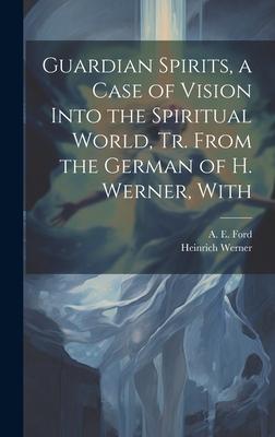 Guardian Spirits, a Case of Vision Into the Spiritual World, tr. From the German of H. Werner, With