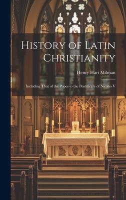 History of Latin Christianity; Including That of the Popes to the Pontificate of Nicolas V