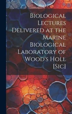 Biological Lectures Delivered at the Marine Biological Laboratory of Wood’s Holl [sic]
