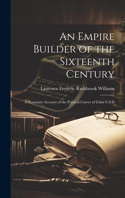 An Empire Builder of the Sixteenth Century; a Summary Account of the Political Career of Zahir-ud-d