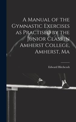 A Manual of the Gymnastic Exercises as Practised by the Junior Class in Amherst College, Amherst, Ma