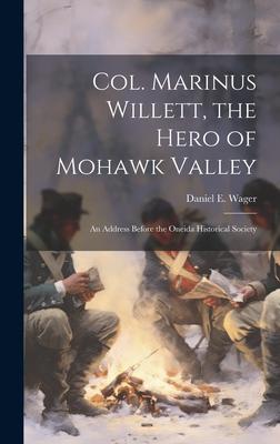 Col. Marinus Willett, the Hero of Mohawk Valley: An Address Before the Oneida Historical Society