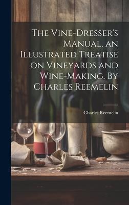 The Vine-dresser’s Manual, an Illustrated Treatise on Vineyards and Wine-making. By Charles Reemelin