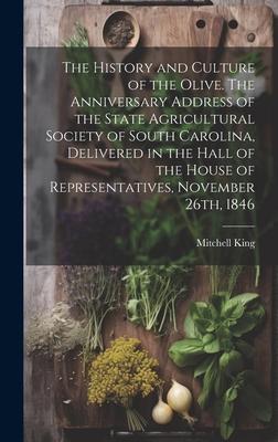 The History and Culture of the Olive. The Anniversary Address of the State Agricultural Society of South Carolina, Delivered in the Hall of the House