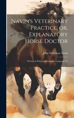 Navin’s Veterinary Practice, or, Explanatory Horse Doctor: Written in Plain and Common Language, Fo