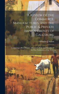 A Review of the Commerce, Manufactures, and the Public & Private Improvements of Galesburg: Containing a Brief History of Knox College and Sketches of