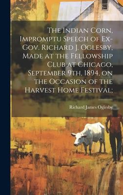 The Indian Corn, Impromptu Speech of Ex-Gov. Richard J. Oglesby, Made at the Fellowship Club at Chicago, September 9th, 1894, on the Occasion of the H