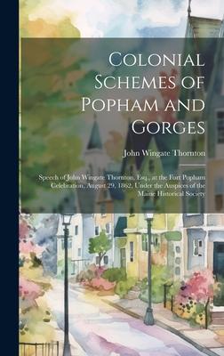 Colonial Schemes of Popham and Gorges: Speech of John Wingate Thornton, Esq., at the Fort Popham Celebration, August 29, 1862, Under the Auspices of t