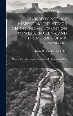 Correspondence Respecting the Attack on the Indian Expedition to Western China, and the Murder of Mr. Margary: Presented to Both Houses of Parliament