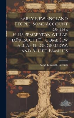 Early New England People. Some Account of the Ellis, Pemberton, Willard, Prescott, Titcomb, Sewall and Longfellow, and Allied Families