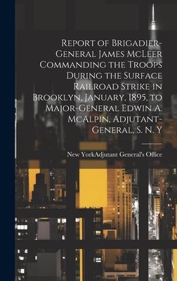 Report of Brigadier-General James McLeer Commanding the Troops During the Surface Railroad Strike in Brooklyn, January, 1895, to Major-General Edwin A