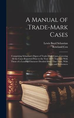 A Manual of Trade-mark Cases: Comprising Sebastian’s Digest of Trade-mark Cases, Covering all the Cases Reported Prior to the Year 1879; Together Wi