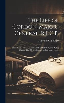 The Life of Gordon, Major-general, R.E.C.B.: Turkish Field-marshal, Grand Cordon Medjidieh, and Pasha; Chinese Titu (field-marshal), Yellow Jacket Ord