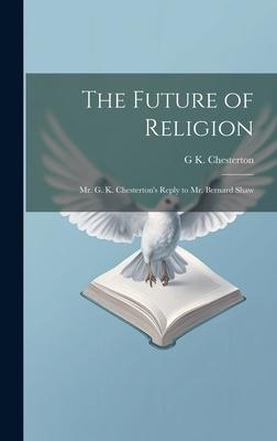 The Future of Religion: Mr. G. K. Chesterton’s Reply to Mr. Bernard Shaw
