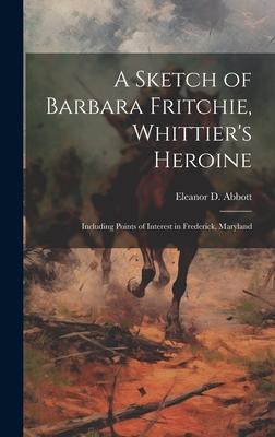 A Sketch of Barbara Fritchie, Whittier’s Heroine: Including Points of Interest in Frederick, Maryland