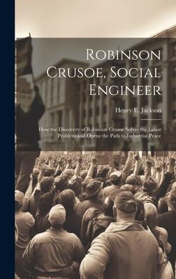Robinson Crusoe, Social Engineer; how the Discovery of Robinson Crusoe Solves the Labor Problem and Opens the Path to Industrial Peace