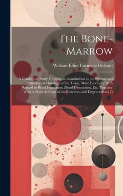The Bone-marrow: A Cytological Study Forming an Introduction to the Normal and Pathological Histology of the Tissue, More Especially Wi