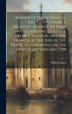 Answer of Philip Francis, esq. to the Charge Brought Against Sir John Clavering, Colonel George Monson, and Mr. Francis, at the bar of the House of Co