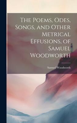 The Poems, Odes, Songs, and Other Metrical Effusions, of Samuel Woodworth