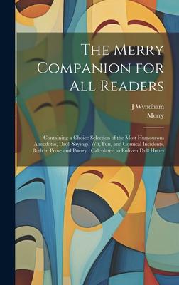 The Merry Companion for all Readers: Containing a Choice Selection of the Most Humourous Anecdotes, Droll Sayings, wit, fun, and Comical Incidents, Bo