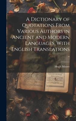 A Dictionary of Quotations From Various Authors in Ancient and Modern Languages, With English Translations ..