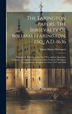 The Farington Papers. The Shrievalty of William Ffarington, esq.; A.D. 1636: Documents Relating to the Civil war: and an Appendix, Containing a Collec