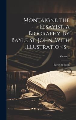 Montaigne the Essayist. A Biography. By Bayle St. John. With Illustrations ..; Volume 2