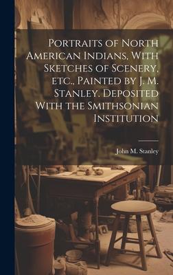 Portraits of North American Indians, With Sketches of Scenery, etc., Painted by J. M. Stanley. Deposited With the Smithsonian Institution