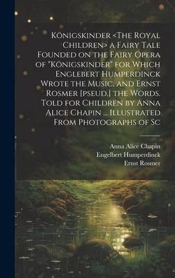 Königskinder a Fairy Tale Founded on the Fairy Opera of Königskinder for Which Englebert Humperdinck Wrote the Music, and Ernst Rosmer [pseud.] the