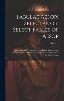 Fabulae Aesopi Selectae or, Select Fables of Aesop: With an English Translation, More Literal Than any yet Extant, Designed for the Readier Instructio