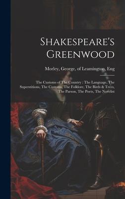 Shakespeare’s Greenwood: The Customs of The Country: The Language, The Superstitions, The Customs, The Folklore, The Birds & Trees, The Parson,