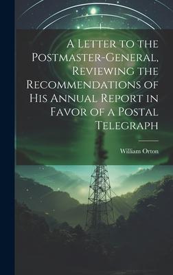 A Letter to the Postmaster-general, Reviewing the Recommendations of his Annual Report in Favor of a Postal Telegraph