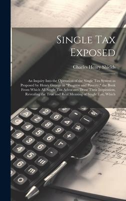 Single tax Exposed; an Inquiry Into the Operation of the Single tax System as Proposed by Henry George in Progress and Poverty, the Book From Which