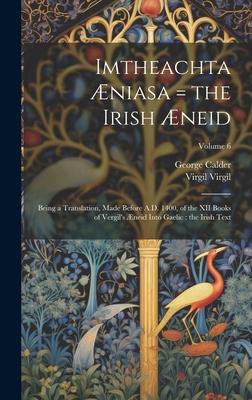 Imtheachta Æniasa = the Irish Æneid: Being a Translation, Made Before A.D. 1400, of the XII Books of Vergil’s Æneid Into Gaelic: the Irish Text; Volum